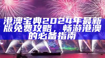 港澳宝典2024年最新版免费攻略，畅游港澳的必备指南