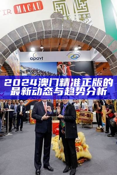 2024澳门精准正版的最新动态与趋势分析