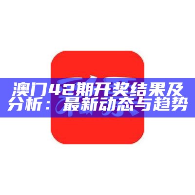 澳门42期开奖结果及分析：最新动态与趋势