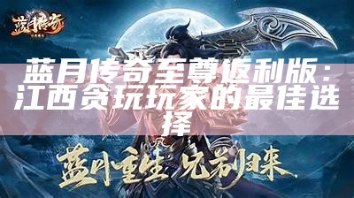 蓝月传奇至尊返利版：江西贪玩玩家的最佳选择