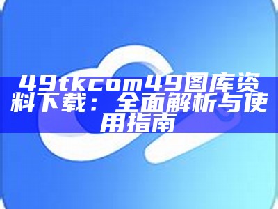 49tkcom49图库资料下载：全面解析与使用指南